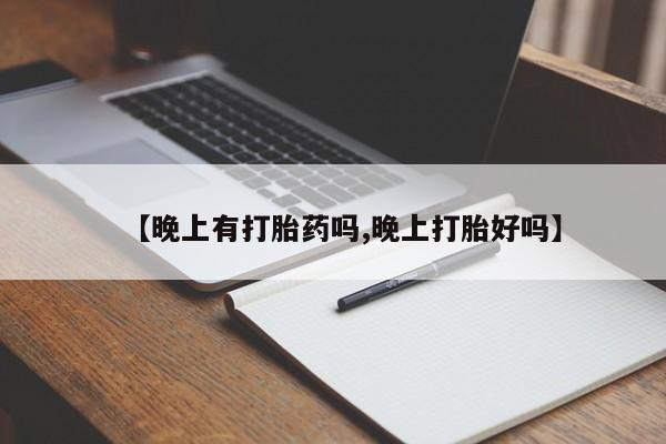 药流药购买联系【晚上有打胎药吗,晚上打胎好吗】