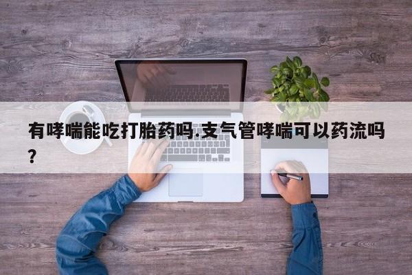 药流药购买联系有哮喘能吃打胎药吗.支气管哮喘可以药流吗？