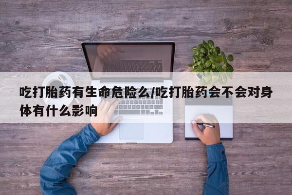 药流药购买联系吃打胎药有生命危险么/吃打胎药会不会对身体有什么影响