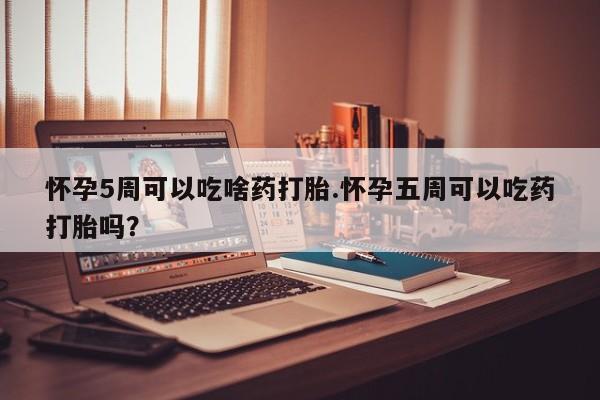 药流药购买联系怀孕5周可以吃啥药打胎.怀孕五周可以吃药打胎吗？