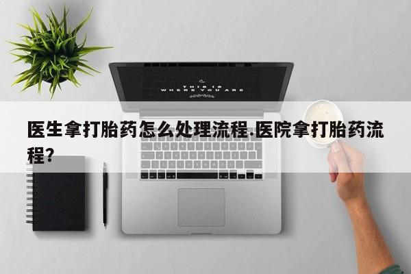 药流药购买联系医生拿打胎药怎么处理流程.医院拿打胎药流程？