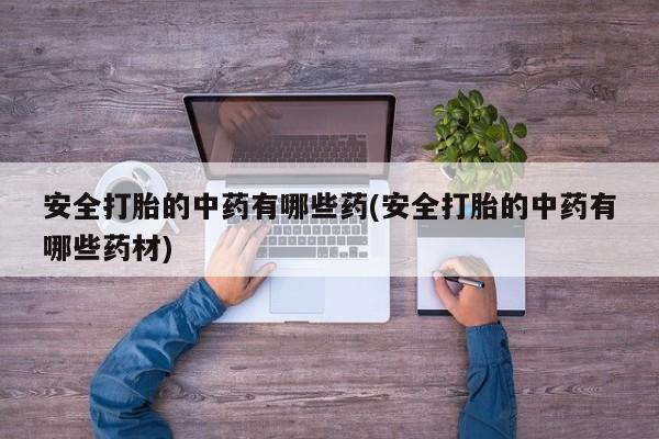 药流药购买联系安全打胎的中药有哪些药(安全打胎的中药有哪些药材)