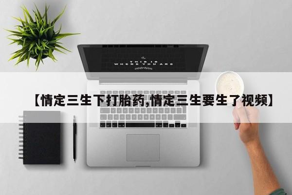 药流药购买联系【情定三生下打胎药,情定三生要生了视频】